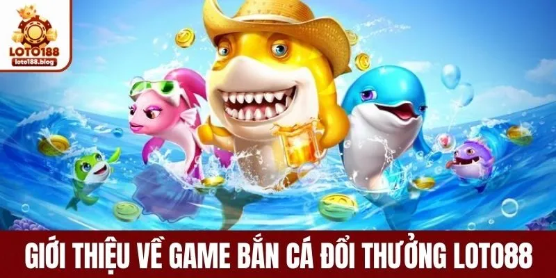 Giới thiệu về game bắn cá đổi thưởng LOTO88