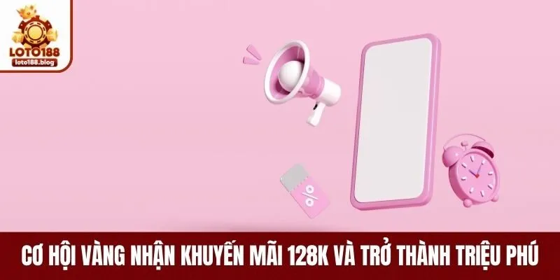 Cơ Hội Vàng Nhận Khuyến Mãi 128k Và Trở Thành Triệu Phú