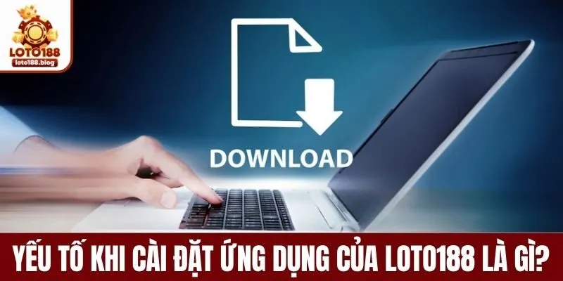 Yếu tố cần thiết khi cài đặt ứng dụng của LOTO188 là gì? 